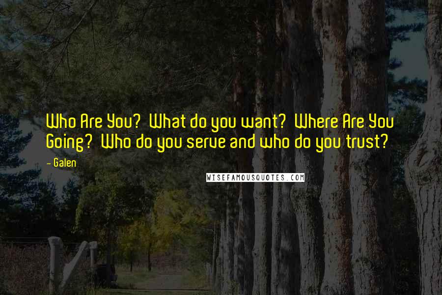 Galen Quotes: Who Are You?  What do you want?  Where Are You Going?  Who do you serve and who do you trust?