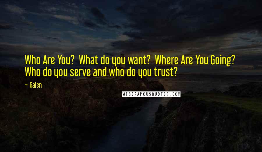 Galen Quotes: Who Are You?  What do you want?  Where Are You Going?  Who do you serve and who do you trust?
