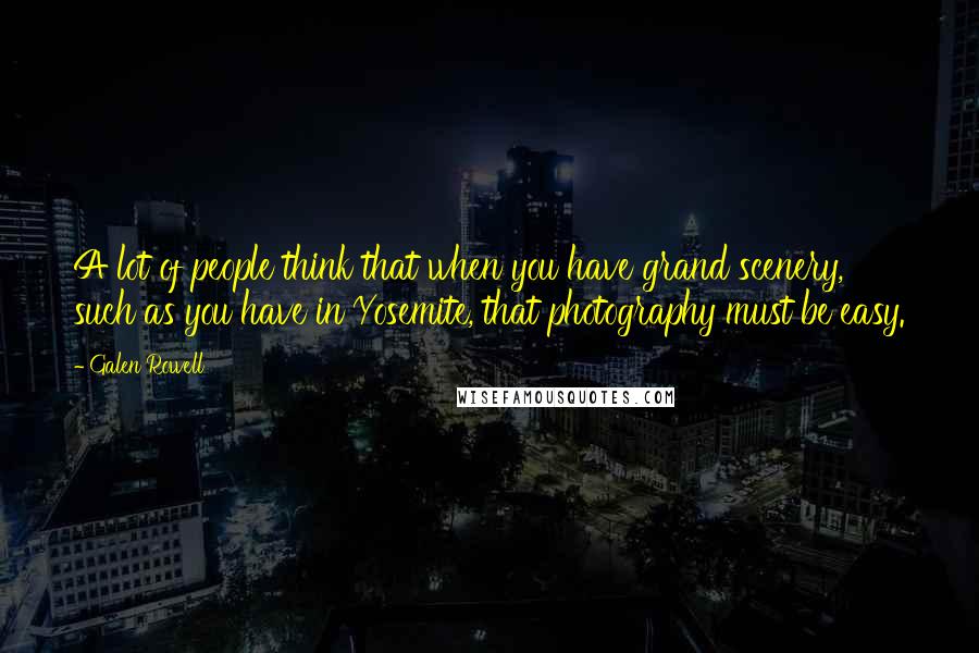 Galen Rowell Quotes: A lot of people think that when you have grand scenery, such as you have in Yosemite, that photography must be easy.