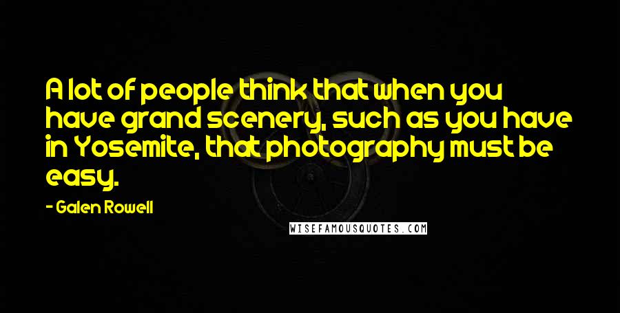 Galen Rowell Quotes: A lot of people think that when you have grand scenery, such as you have in Yosemite, that photography must be easy.