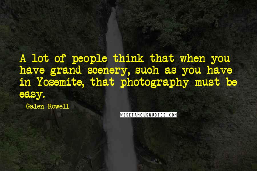 Galen Rowell Quotes: A lot of people think that when you have grand scenery, such as you have in Yosemite, that photography must be easy.