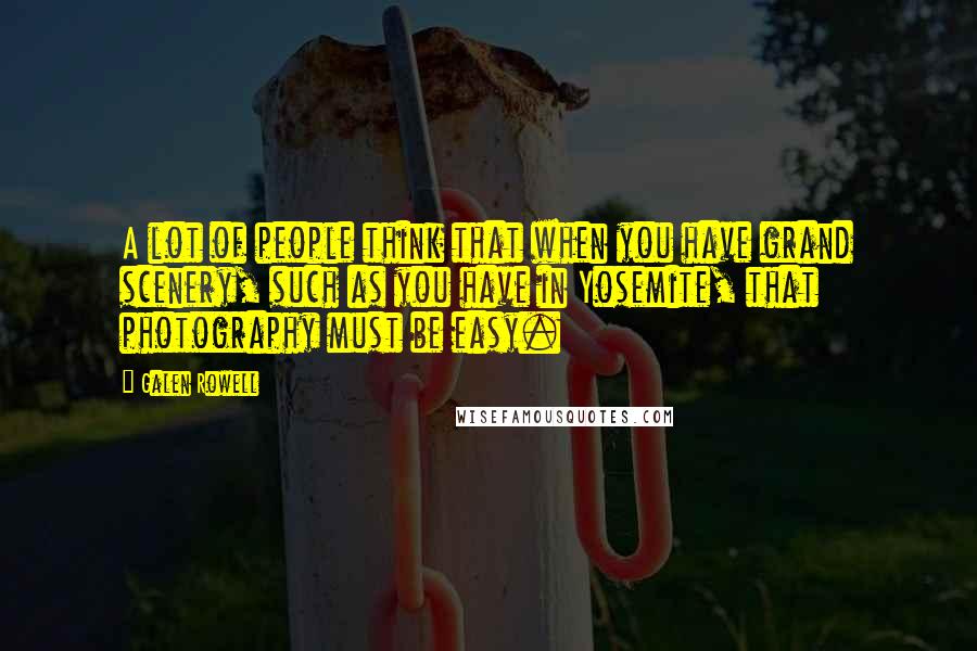 Galen Rowell Quotes: A lot of people think that when you have grand scenery, such as you have in Yosemite, that photography must be easy.