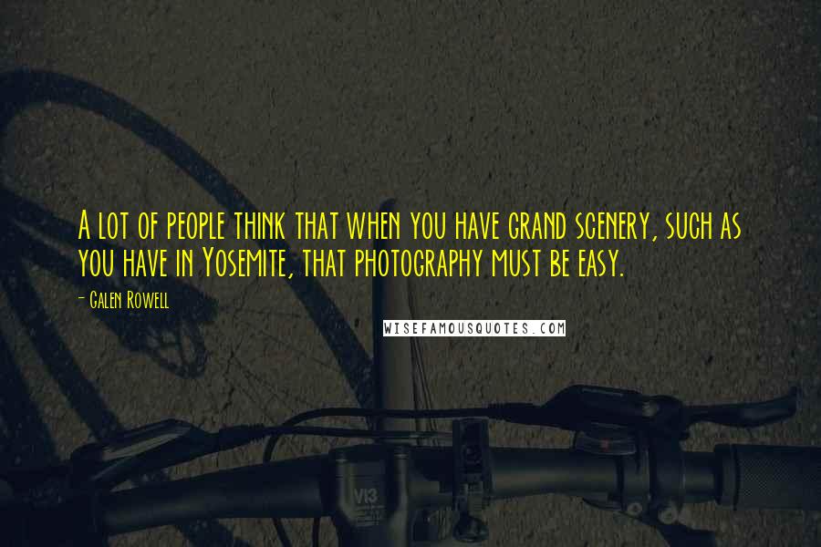 Galen Rowell Quotes: A lot of people think that when you have grand scenery, such as you have in Yosemite, that photography must be easy.