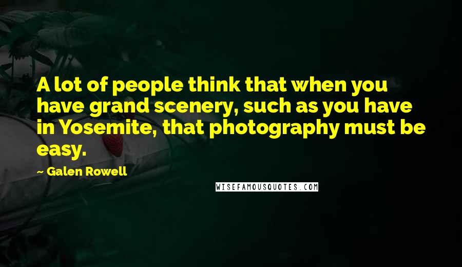 Galen Rowell Quotes: A lot of people think that when you have grand scenery, such as you have in Yosemite, that photography must be easy.