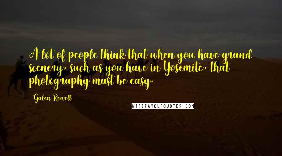 Galen Rowell Quotes: A lot of people think that when you have grand scenery, such as you have in Yosemite, that photography must be easy.