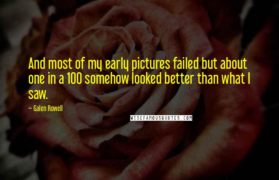 Galen Rowell Quotes: And most of my early pictures failed but about one in a 100 somehow looked better than what I saw.