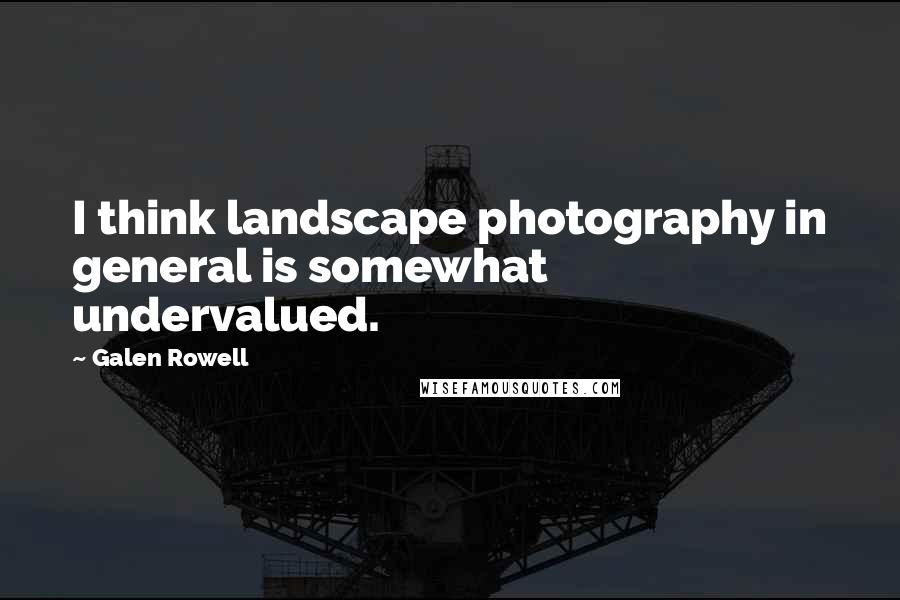 Galen Rowell Quotes: I think landscape photography in general is somewhat undervalued.
