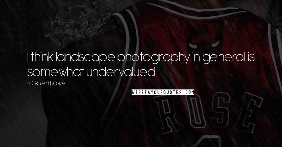 Galen Rowell Quotes: I think landscape photography in general is somewhat undervalued.