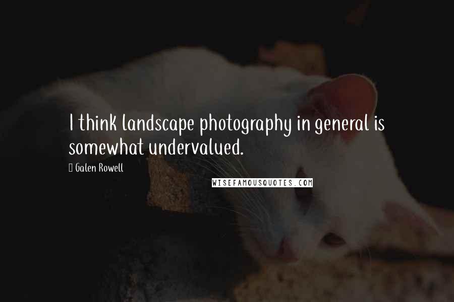 Galen Rowell Quotes: I think landscape photography in general is somewhat undervalued.
