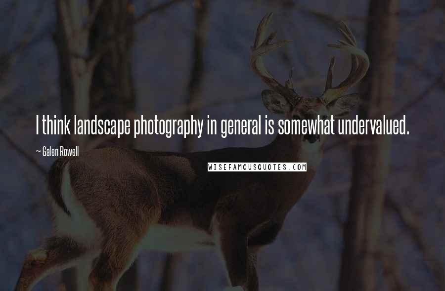 Galen Rowell Quotes: I think landscape photography in general is somewhat undervalued.