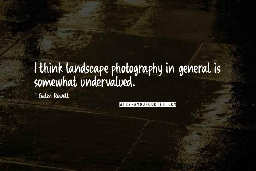Galen Rowell Quotes: I think landscape photography in general is somewhat undervalued.