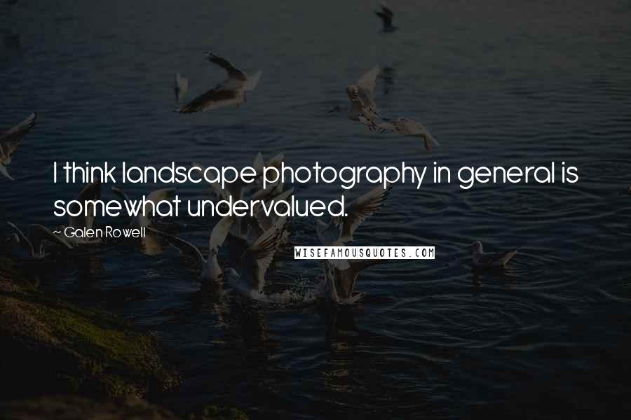 Galen Rowell Quotes: I think landscape photography in general is somewhat undervalued.