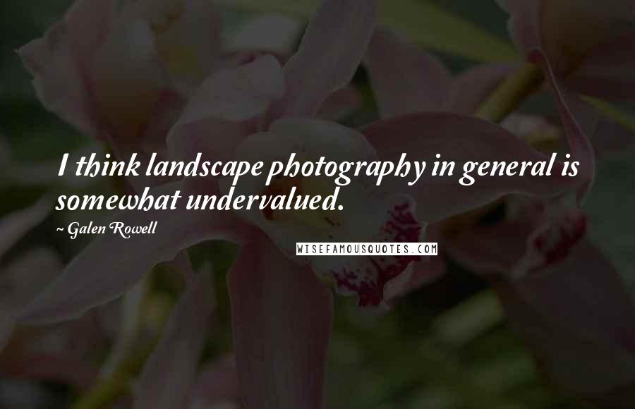 Galen Rowell Quotes: I think landscape photography in general is somewhat undervalued.