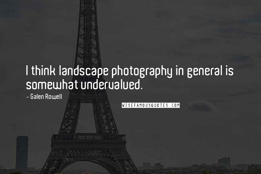 Galen Rowell Quotes: I think landscape photography in general is somewhat undervalued.