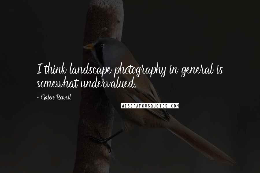 Galen Rowell Quotes: I think landscape photography in general is somewhat undervalued.