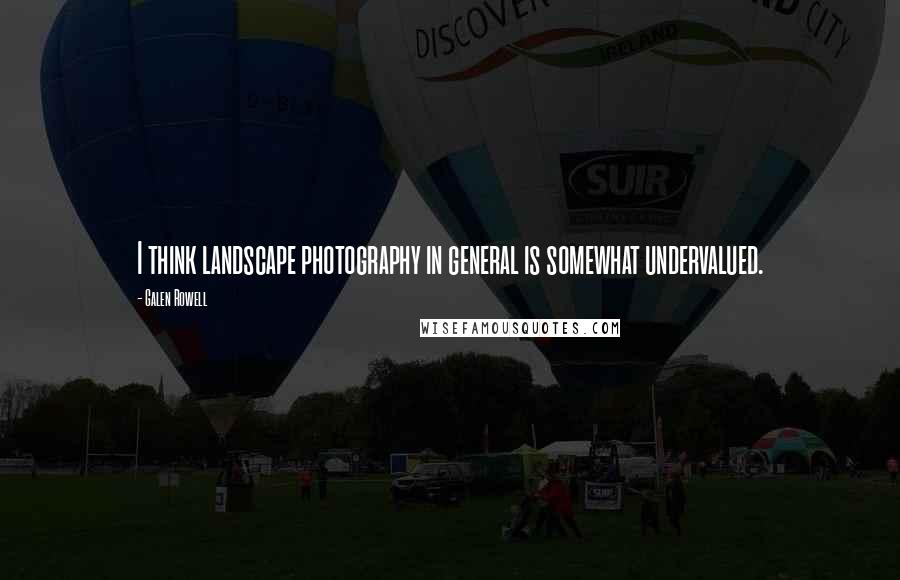 Galen Rowell Quotes: I think landscape photography in general is somewhat undervalued.