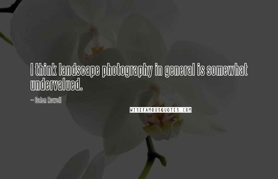 Galen Rowell Quotes: I think landscape photography in general is somewhat undervalued.
