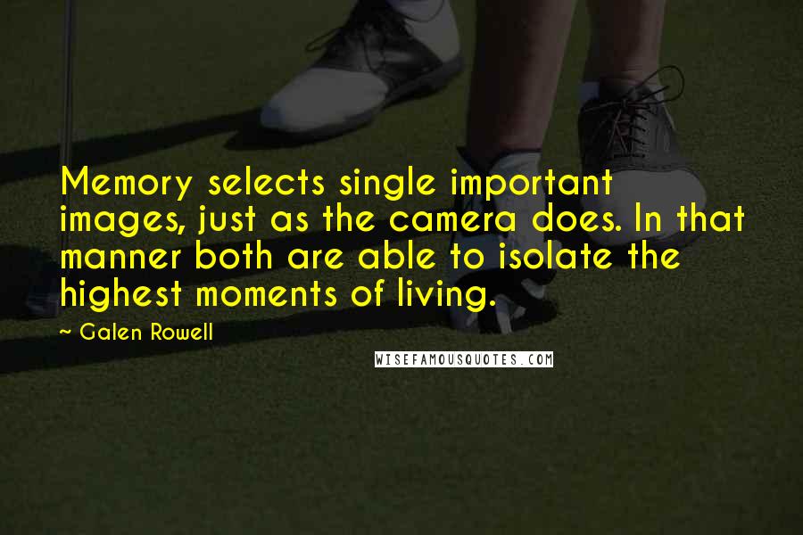 Galen Rowell Quotes: Memory selects single important images, just as the camera does. In that manner both are able to isolate the highest moments of living.