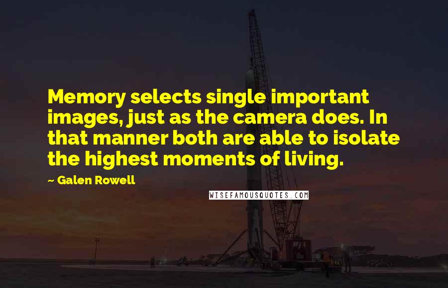Galen Rowell Quotes: Memory selects single important images, just as the camera does. In that manner both are able to isolate the highest moments of living.