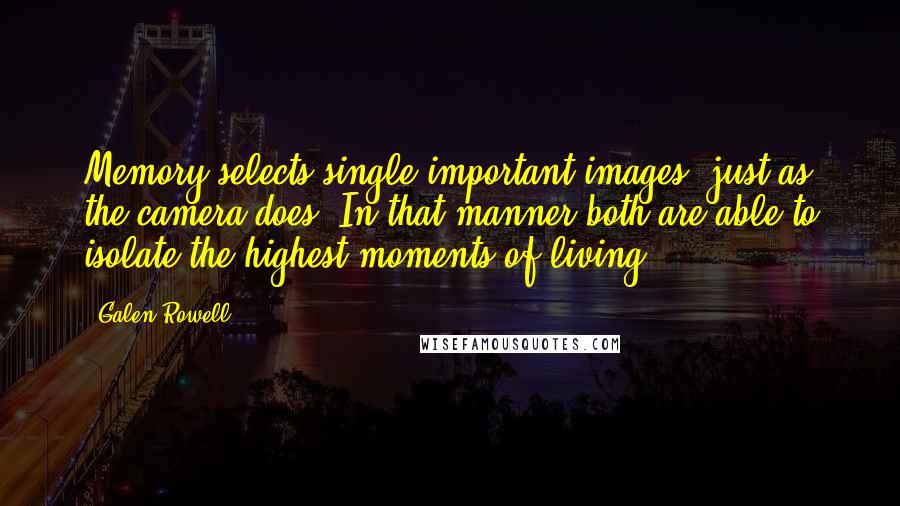 Galen Rowell Quotes: Memory selects single important images, just as the camera does. In that manner both are able to isolate the highest moments of living.