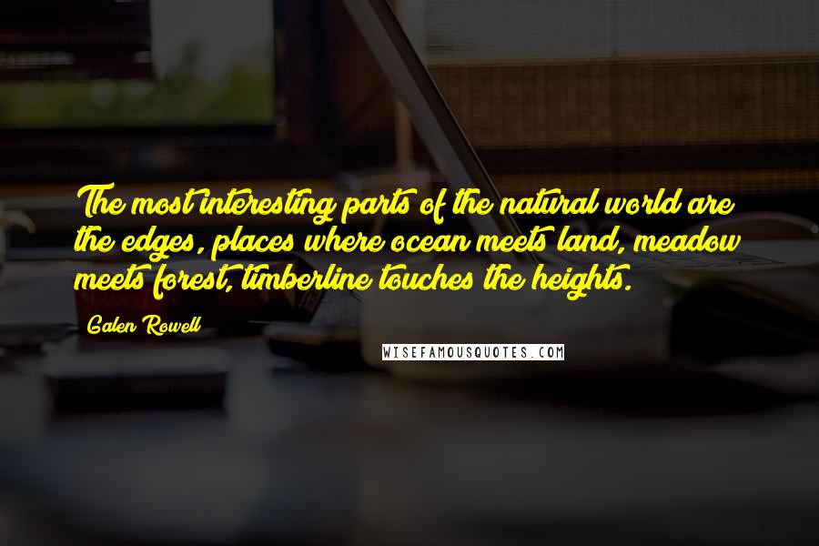 Galen Rowell Quotes: The most interesting parts of the natural world are the edges, places where ocean meets land, meadow meets forest, timberline touches the heights.