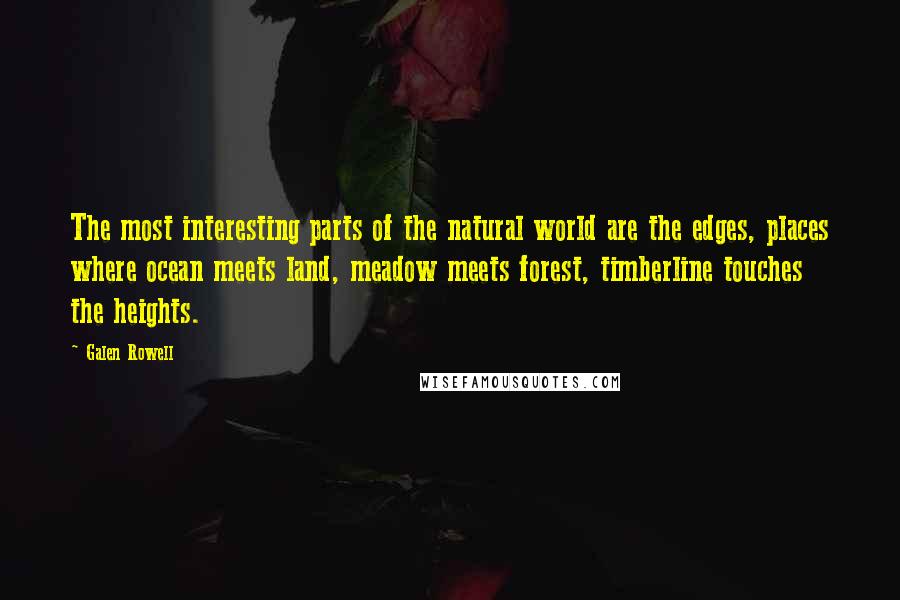 Galen Rowell Quotes: The most interesting parts of the natural world are the edges, places where ocean meets land, meadow meets forest, timberline touches the heights.