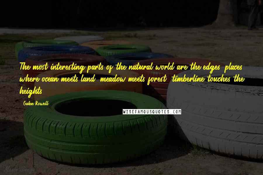 Galen Rowell Quotes: The most interesting parts of the natural world are the edges, places where ocean meets land, meadow meets forest, timberline touches the heights.