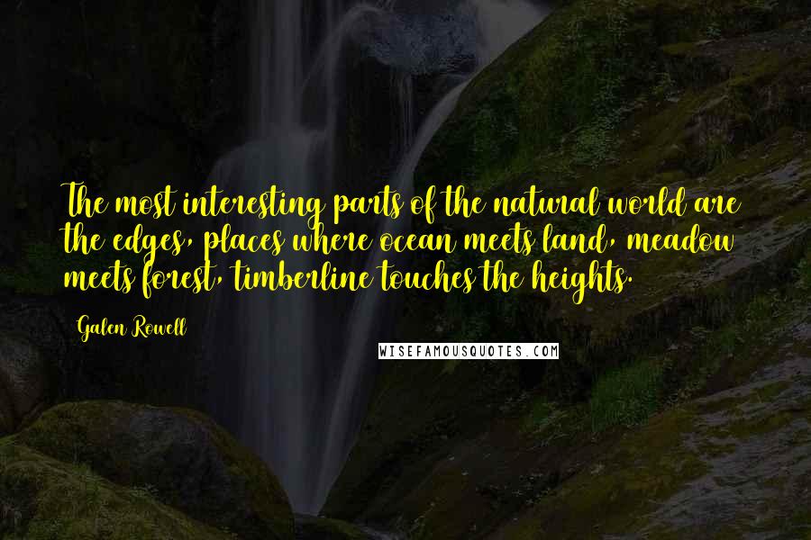 Galen Rowell Quotes: The most interesting parts of the natural world are the edges, places where ocean meets land, meadow meets forest, timberline touches the heights.