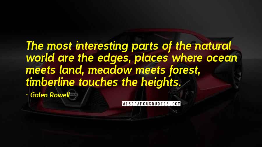 Galen Rowell Quotes: The most interesting parts of the natural world are the edges, places where ocean meets land, meadow meets forest, timberline touches the heights.