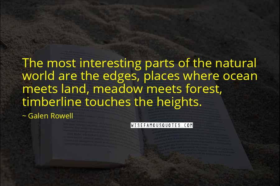 Galen Rowell Quotes: The most interesting parts of the natural world are the edges, places where ocean meets land, meadow meets forest, timberline touches the heights.