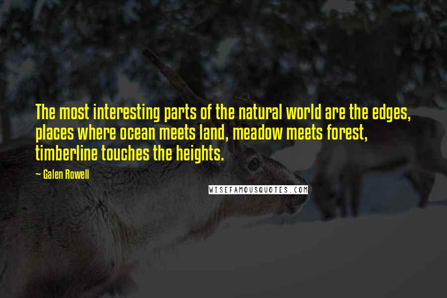 Galen Rowell Quotes: The most interesting parts of the natural world are the edges, places where ocean meets land, meadow meets forest, timberline touches the heights.