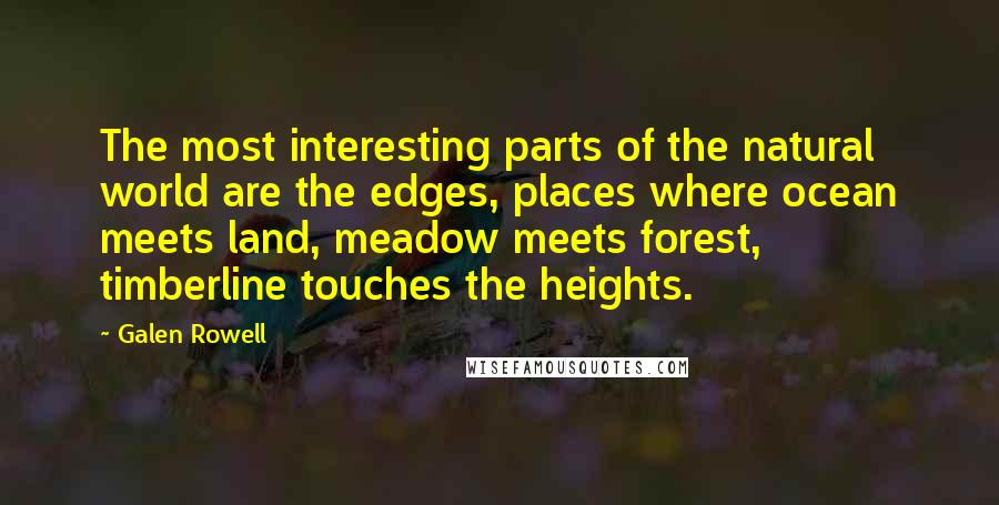 Galen Rowell Quotes: The most interesting parts of the natural world are the edges, places where ocean meets land, meadow meets forest, timberline touches the heights.