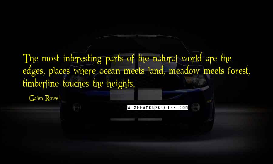 Galen Rowell Quotes: The most interesting parts of the natural world are the edges, places where ocean meets land, meadow meets forest, timberline touches the heights.