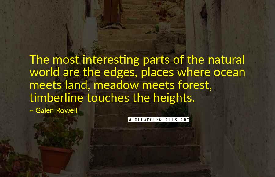 Galen Rowell Quotes: The most interesting parts of the natural world are the edges, places where ocean meets land, meadow meets forest, timberline touches the heights.