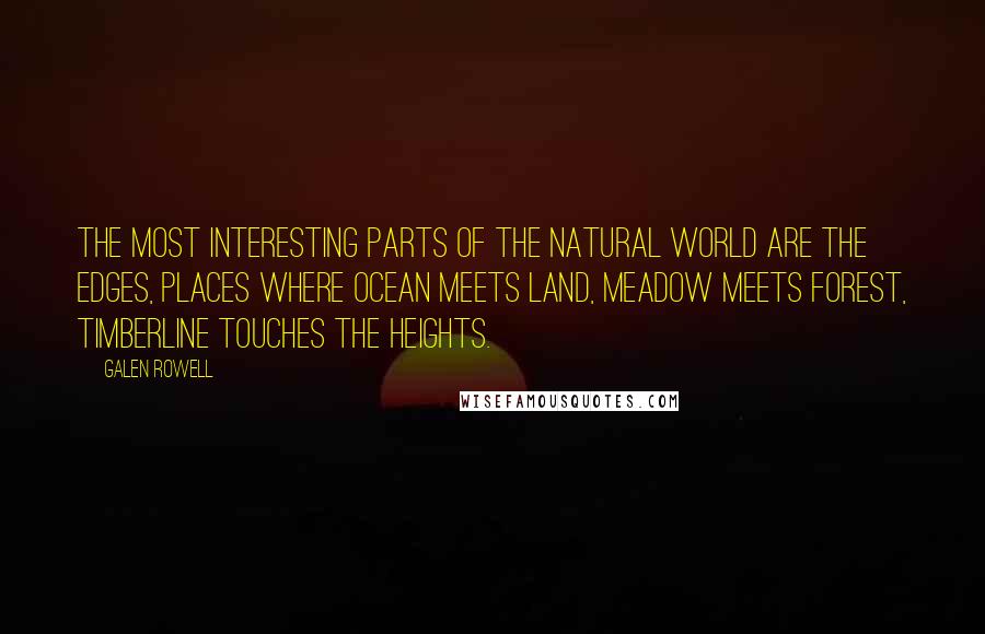 Galen Rowell Quotes: The most interesting parts of the natural world are the edges, places where ocean meets land, meadow meets forest, timberline touches the heights.