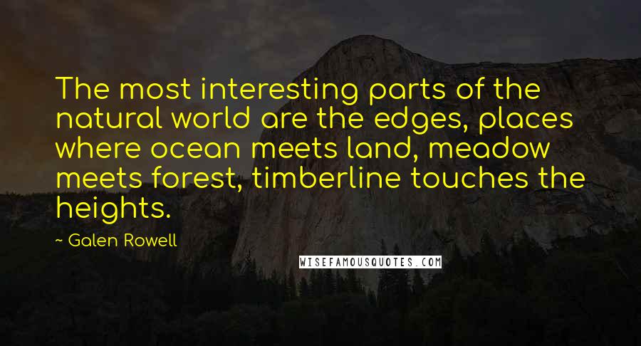 Galen Rowell Quotes: The most interesting parts of the natural world are the edges, places where ocean meets land, meadow meets forest, timberline touches the heights.