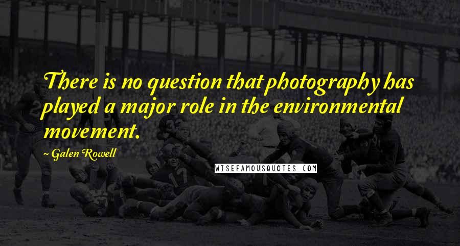 Galen Rowell Quotes: There is no question that photography has played a major role in the environmental movement.