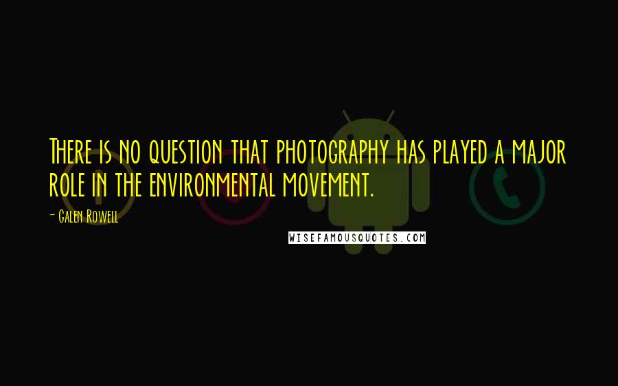 Galen Rowell Quotes: There is no question that photography has played a major role in the environmental movement.