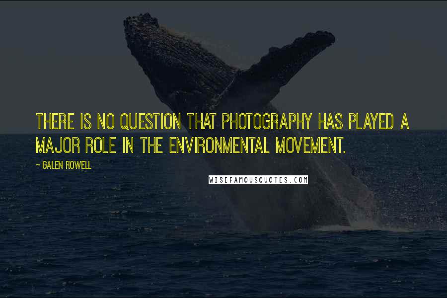 Galen Rowell Quotes: There is no question that photography has played a major role in the environmental movement.