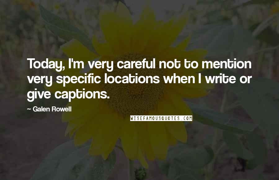 Galen Rowell Quotes: Today, I'm very careful not to mention very specific locations when I write or give captions.