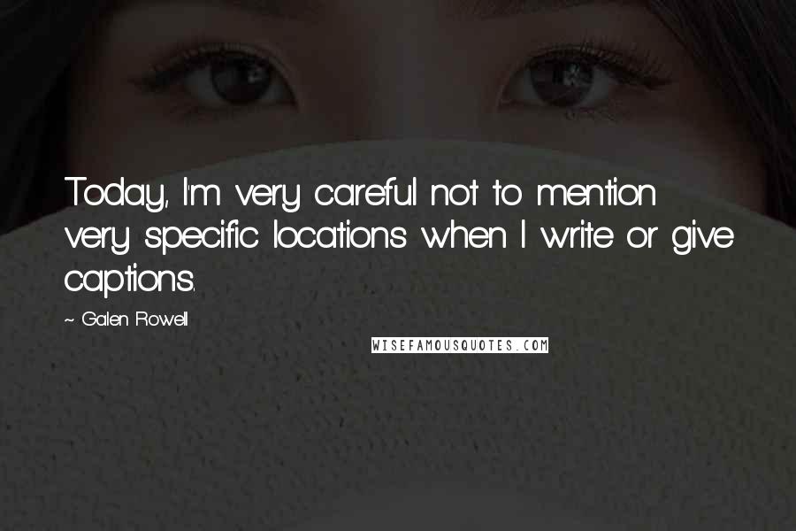 Galen Rowell Quotes: Today, I'm very careful not to mention very specific locations when I write or give captions.