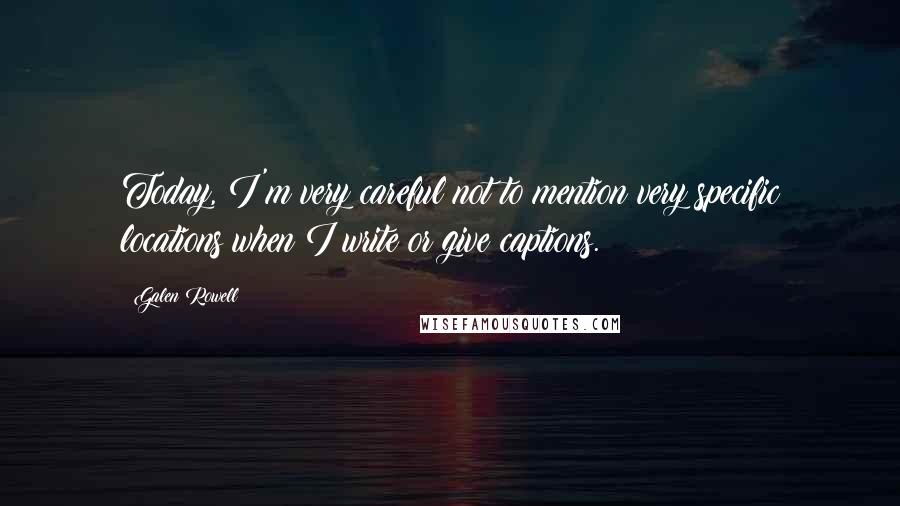 Galen Rowell Quotes: Today, I'm very careful not to mention very specific locations when I write or give captions.