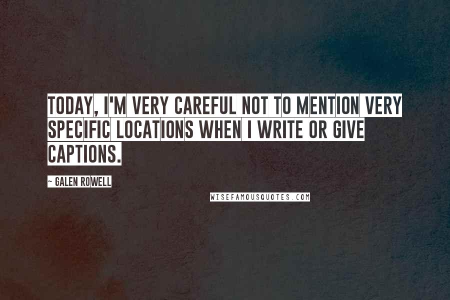 Galen Rowell Quotes: Today, I'm very careful not to mention very specific locations when I write or give captions.