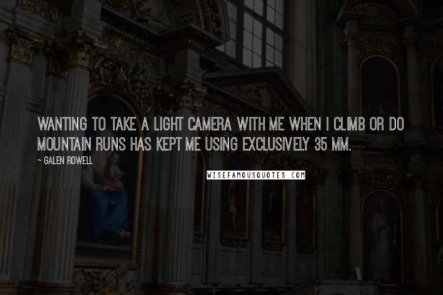 Galen Rowell Quotes: Wanting to take a light camera with me when I climb or do mountain runs has kept me using exclusively 35 mm.