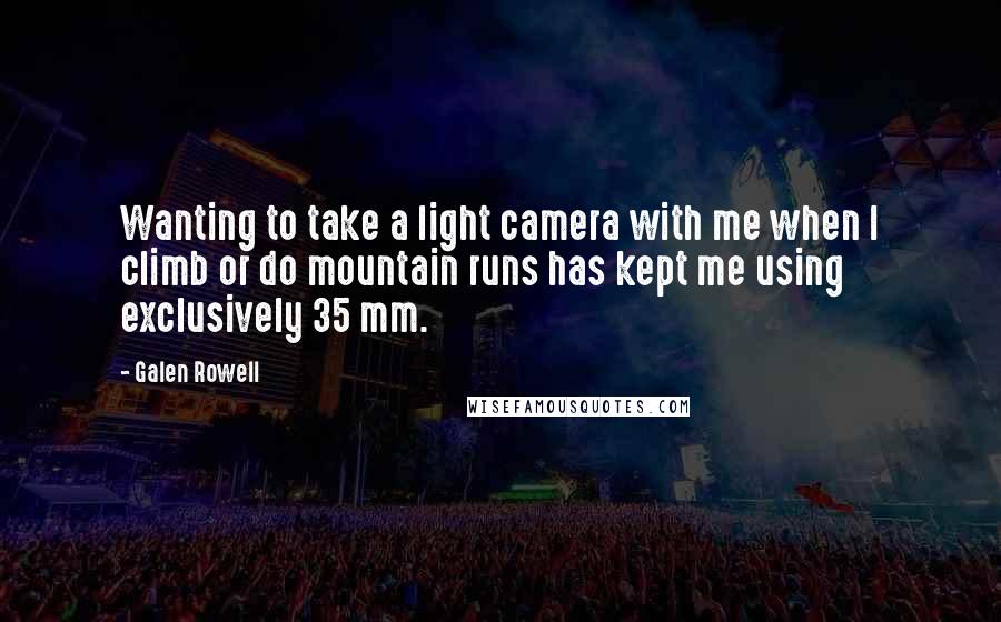 Galen Rowell Quotes: Wanting to take a light camera with me when I climb or do mountain runs has kept me using exclusively 35 mm.