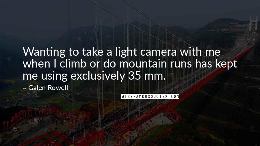 Galen Rowell Quotes: Wanting to take a light camera with me when I climb or do mountain runs has kept me using exclusively 35 mm.