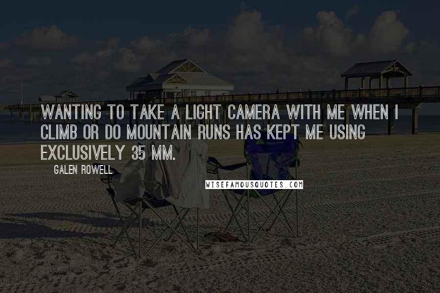 Galen Rowell Quotes: Wanting to take a light camera with me when I climb or do mountain runs has kept me using exclusively 35 mm.