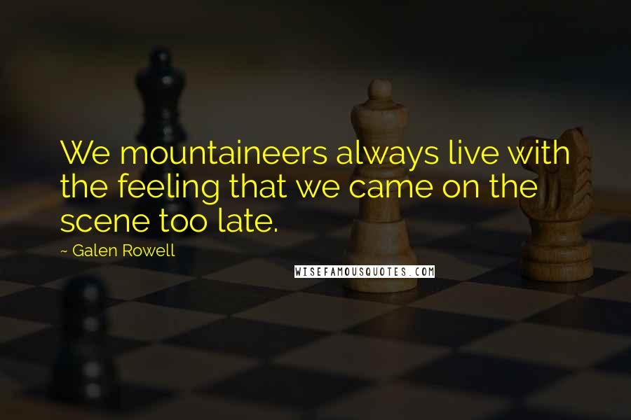 Galen Rowell Quotes: We mountaineers always live with the feeling that we came on the scene too late.