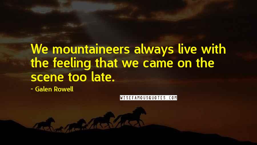 Galen Rowell Quotes: We mountaineers always live with the feeling that we came on the scene too late.