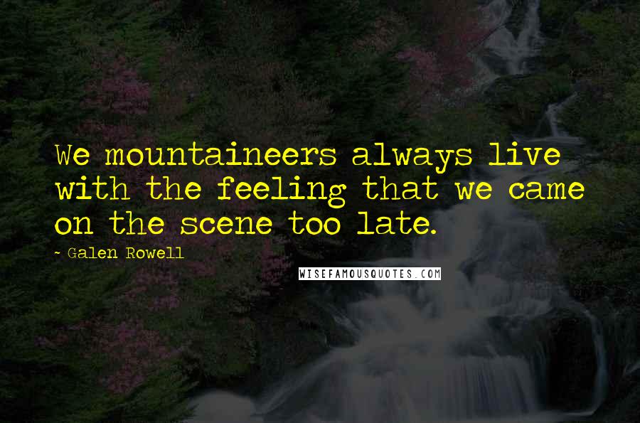 Galen Rowell Quotes: We mountaineers always live with the feeling that we came on the scene too late.